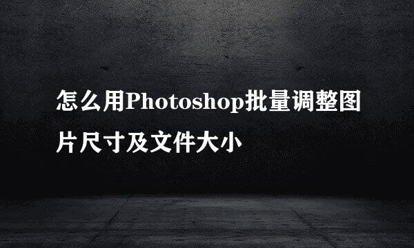 怎么用Photoshop批量调整图片尺寸及文件大小