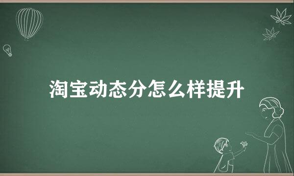 淘宝动态分怎么样提升