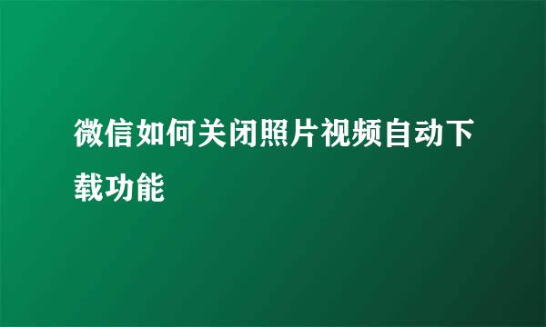 微信如何关闭照片视频自动下载功能