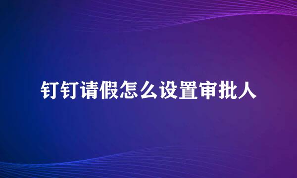 钉钉请假怎么设置审批人
