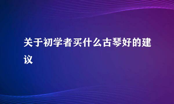 关于初学者买什么古琴好的建议