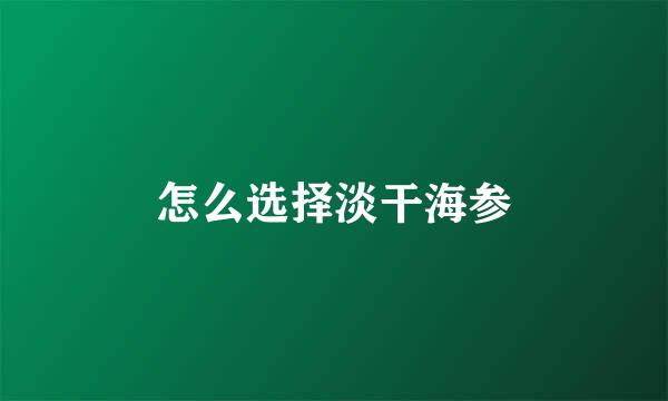 怎么选择淡干海参