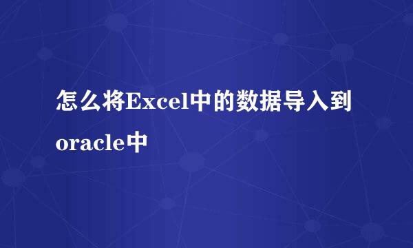 怎么将Excel中的数据导入到 oracle中