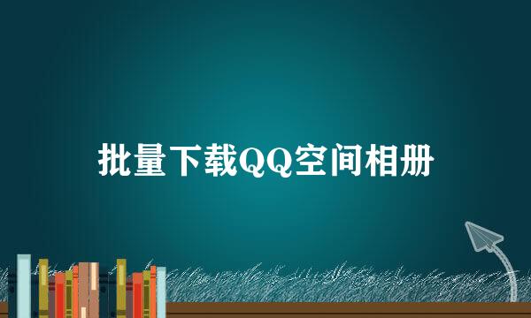 批量下载QQ空间相册