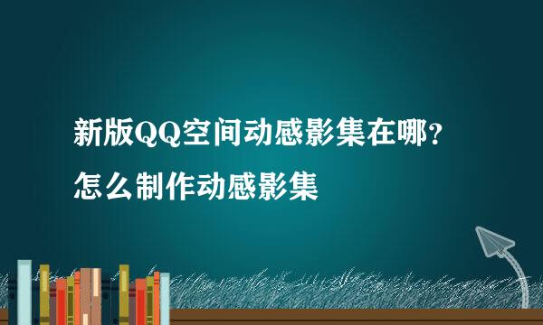 新版QQ空间动感影集在哪？怎么制作动感影集