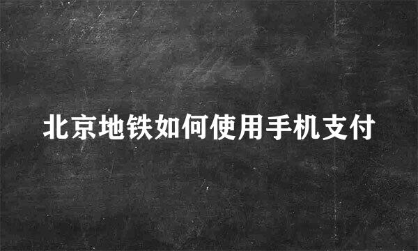 北京地铁如何使用手机支付