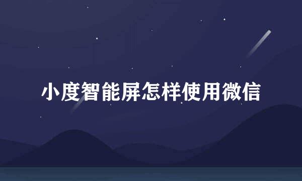 小度智能屏怎样使用微信