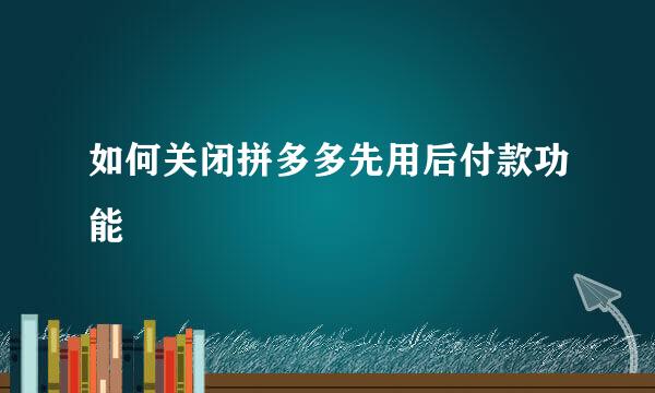 如何关闭拼多多先用后付款功能