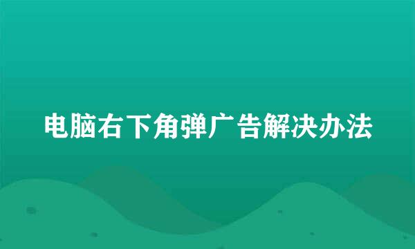 电脑右下角弹广告解决办法