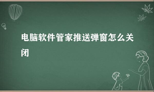 电脑软件管家推送弹窗怎么关闭