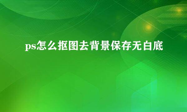 ps怎么抠图去背景保存无白底