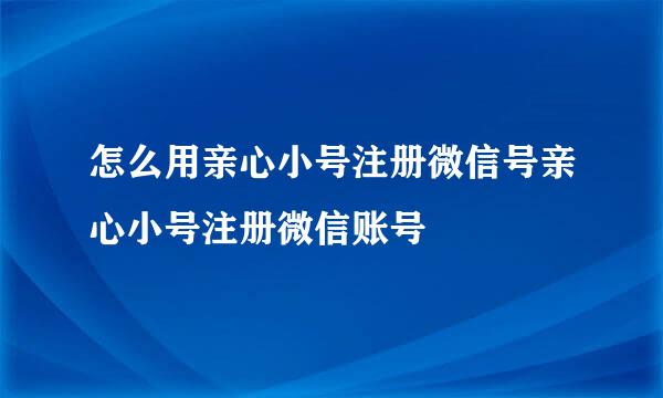 怎么用亲心小号注册微信号亲心小号注册微信账号