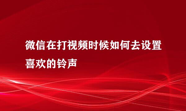 微信在打视频时候如何去设置喜欢的铃声
