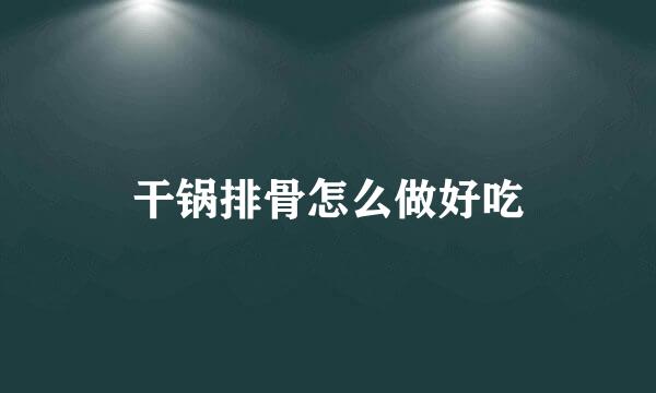 干锅排骨怎么做好吃