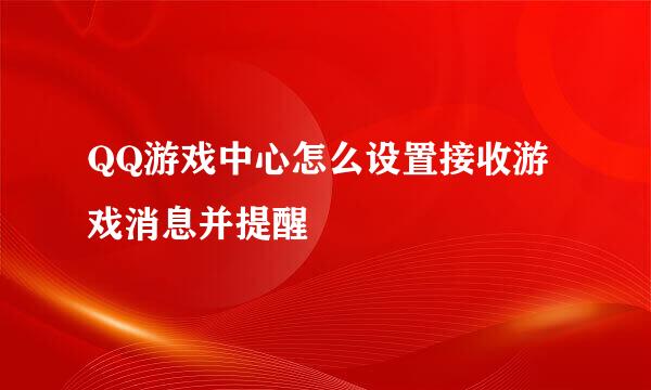 QQ游戏中心怎么设置接收游戏消息并提醒