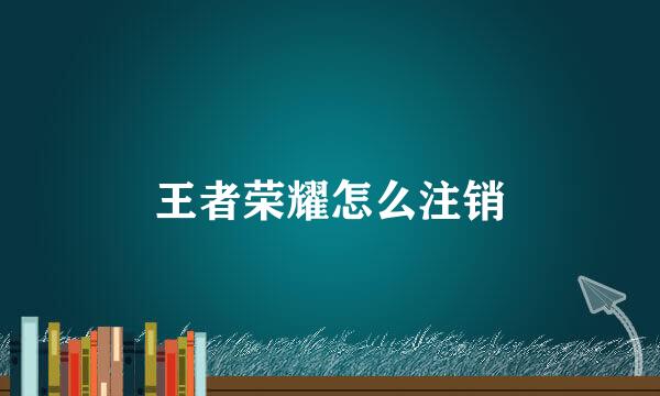 王者荣耀怎么注销