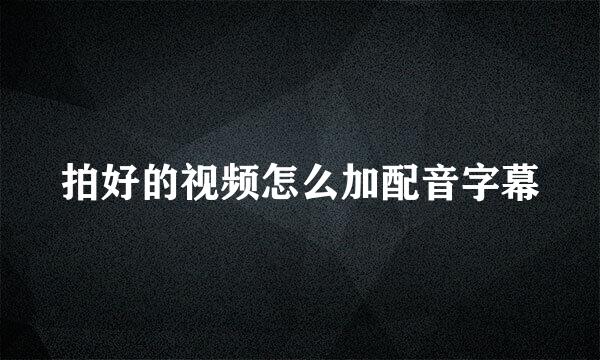 拍好的视频怎么加配音字幕