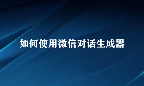 如何使用微信对话生成器