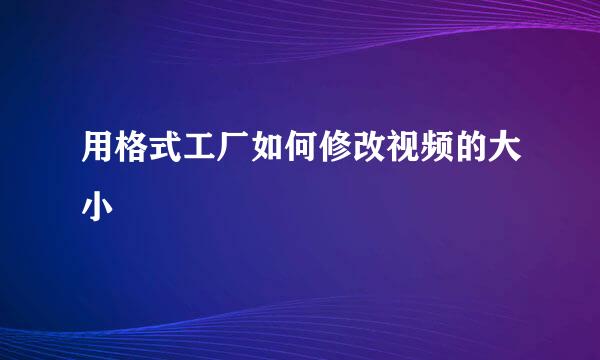 用格式工厂如何修改视频的大小