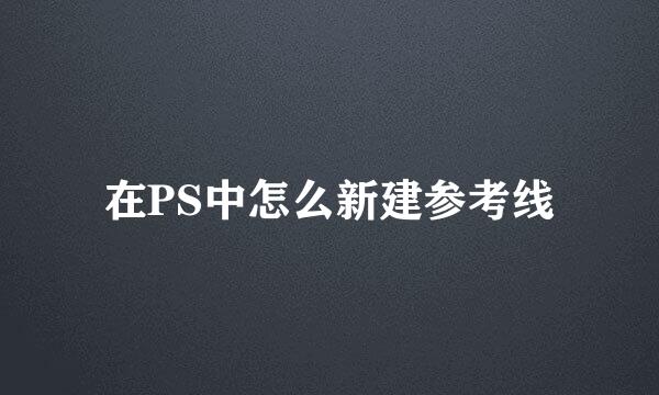 在PS中怎么新建参考线