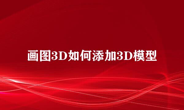 画图3D如何添加3D模型