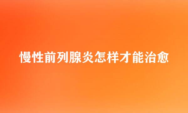 慢性前列腺炎怎样才能治愈