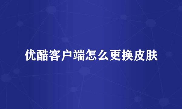 优酷客户端怎么更换皮肤