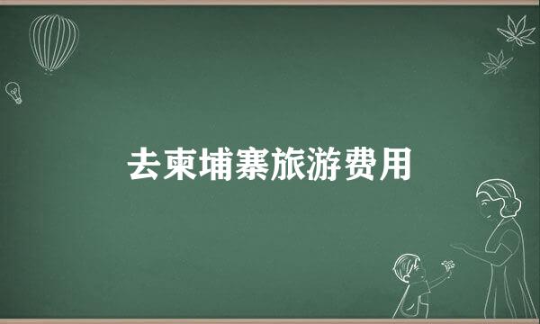 去柬埔寨旅游费用