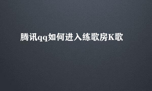 腾讯qq如何进入练歌房K歌