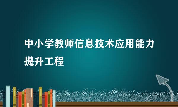 中小学教师信息技术应用能力提升工程