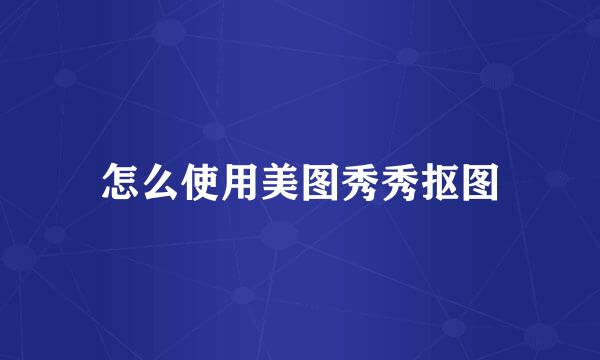 怎么使用美图秀秀抠图