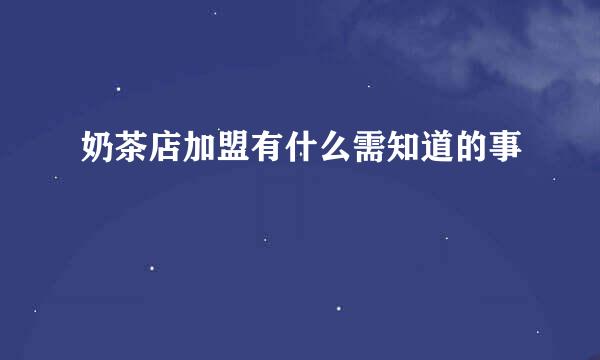 奶茶店加盟有什么需知道的事