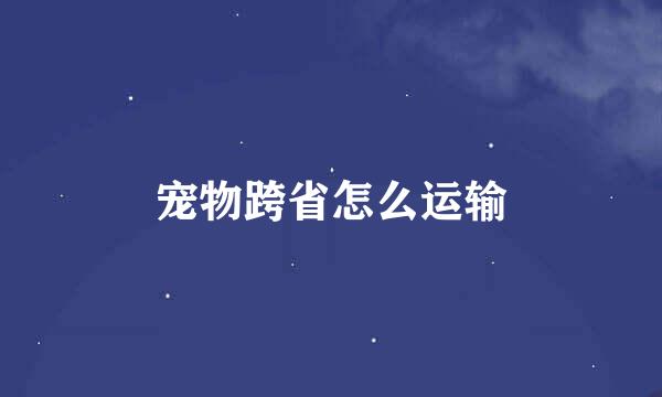 宠物跨省怎么运输