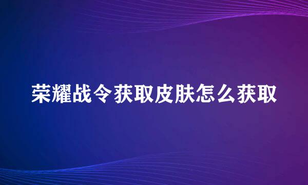 荣耀战令获取皮肤怎么获取