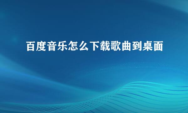 百度音乐怎么下载歌曲到桌面