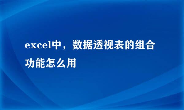 excel中，数据透视表的组合功能怎么用