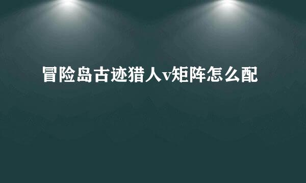 冒险岛古迹猎人v矩阵怎么配