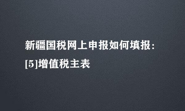 新疆国税网上申报如何填报：[5]增值税主表