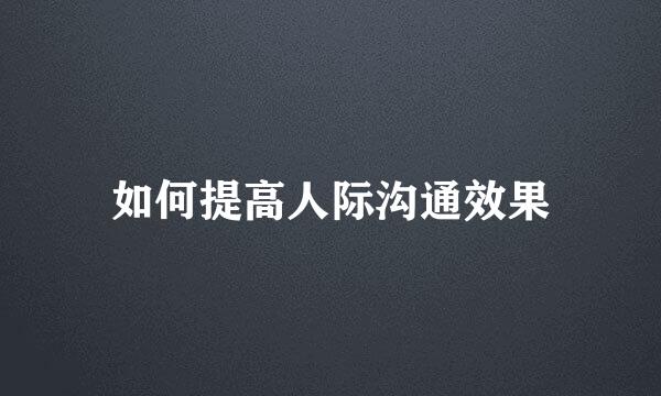 如何提高人际沟通效果