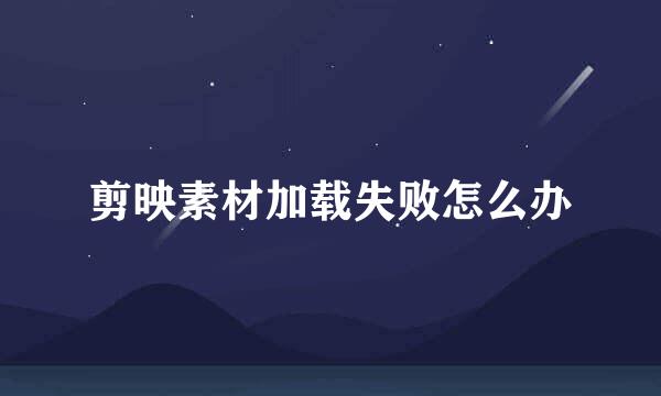 剪映素材加载失败怎么办