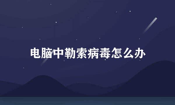 电脑中勒索病毒怎么办