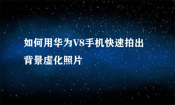 如何用华为V8手机快速拍出背景虚化照片