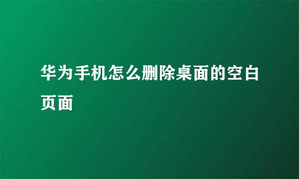 华为手机怎么删除桌面的空白页面