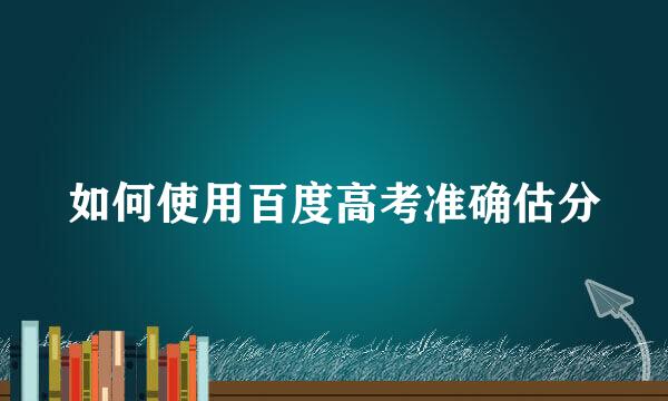 如何使用百度高考准确估分