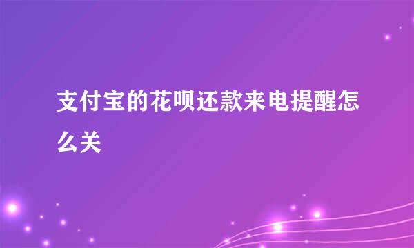支付宝的花呗还款来电提醒怎么关