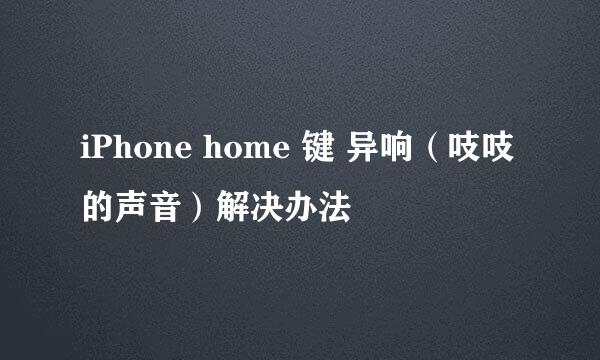 iPhone home 键 异响（吱吱的声音）解决办法