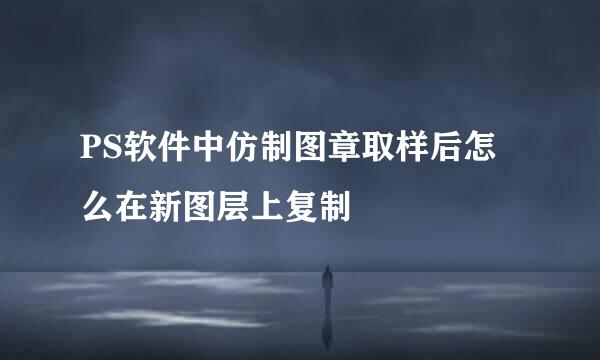 PS软件中仿制图章取样后怎么在新图层上复制