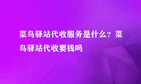 菜鸟驿站代收服务是什么？菜鸟驿站代收要钱吗