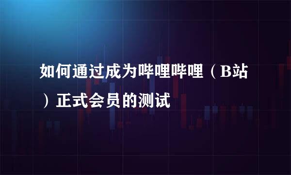 如何通过成为哔哩哔哩（B站）正式会员的测试