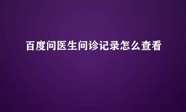 百度问医生问诊记录怎么查看